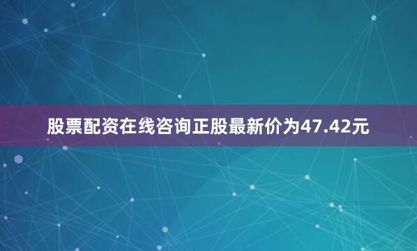 股票配资在线咨询正股最新价为47.42元