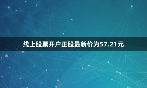 线上股票开户正股最新价为57.21元