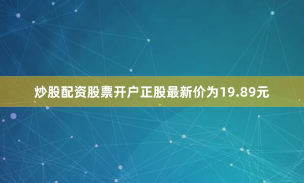 炒股配资股票开户正股最新价为19.89元