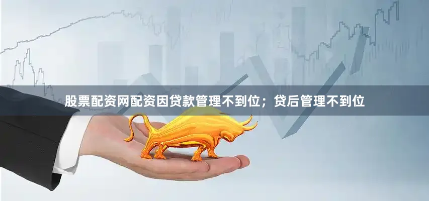股票配资网配资因贷款管理不到位；贷后管理不到位