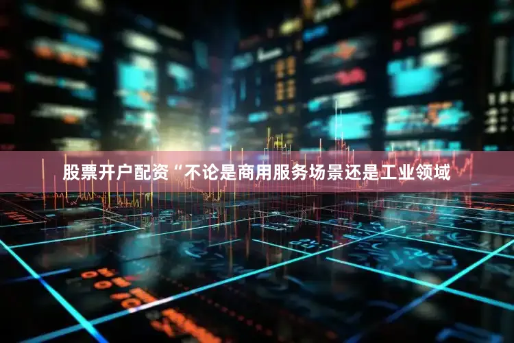 股票开户配资　　“不论是商用服务场景还是工业领域
