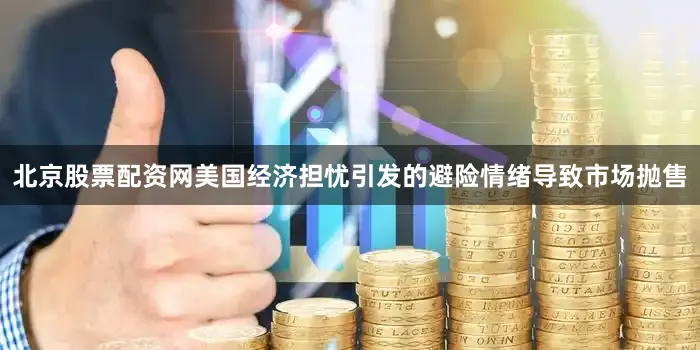 北京股票配资网美国经济担忧引发的避险情绪导致市场抛售