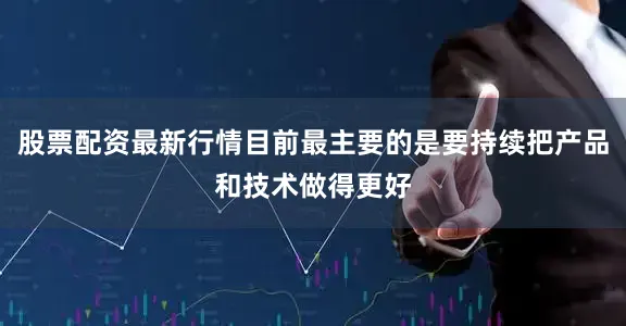 股票配资最新行情目前最主要的是要持续把产品和技术做得更好