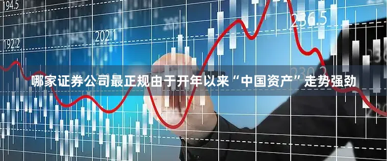 哪家证券公司最正规由于开年以来“中国资产”走势强劲
