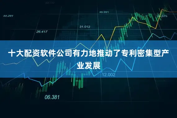 十大配资软件公司有力地推动了专利密集型产业发展