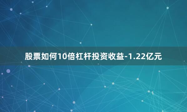 股票如何10倍杠杆投资收益-1.22亿元
