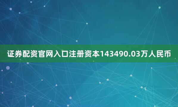 证券配资官网入口注册资本143490.03万人民币