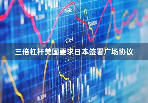 三倍杠杆美国要求日本签署广场协议