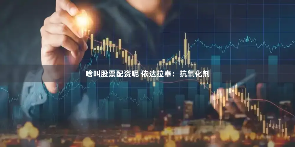 啥叫股票配资呢 依达拉奉：抗氧化剂