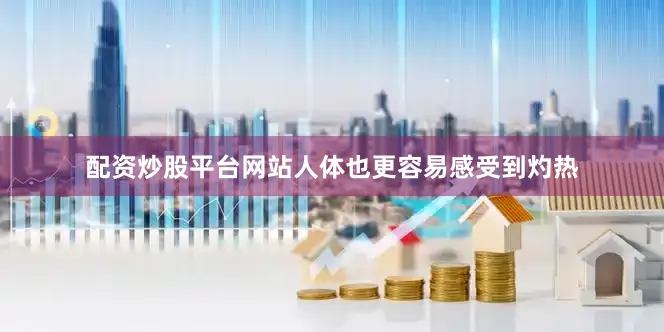 配资炒股平台网站人体也更容易感受到灼热