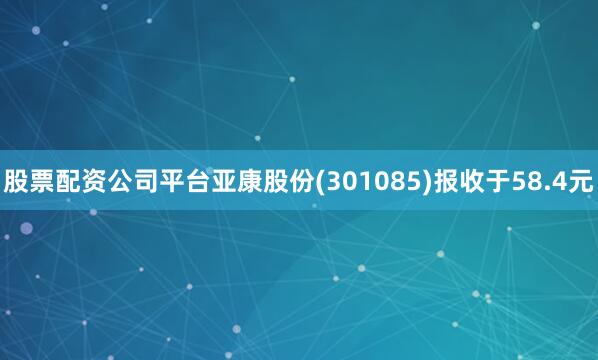 股票配资公司平台亚康股份(301085)报收于58.4元