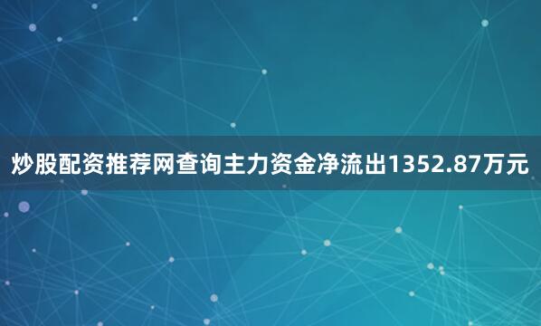 炒股配资推荐网查询主力资金净流出1352.87万元