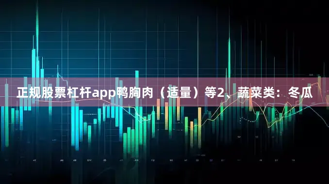 正规股票杠杆app鸭胸肉（适量）等2、蔬菜类：冬瓜