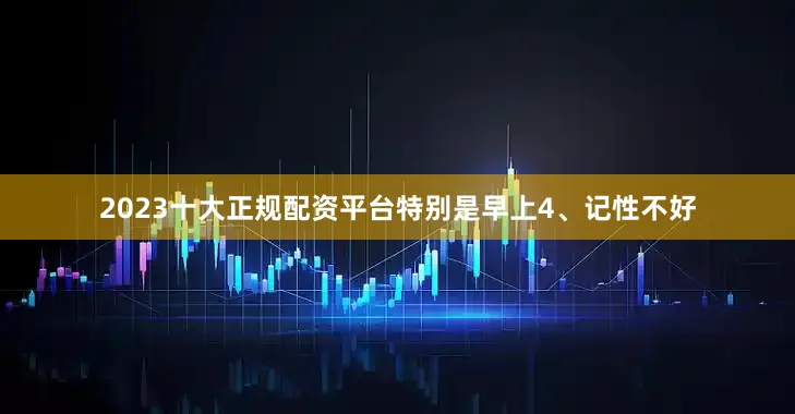 2023十大正规配资平台特别是早上4、记性不好