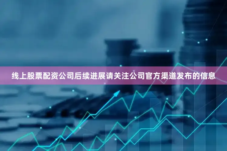 线上股票配资公司后续进展请关注公司官方渠道发布的信息