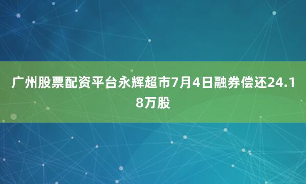 广州股票配资平台永辉超市7月4日融券偿还24.18万股