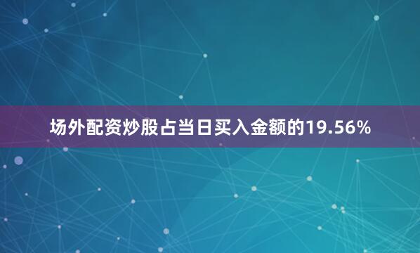 场外配资炒股占当日买入金额的19.56%