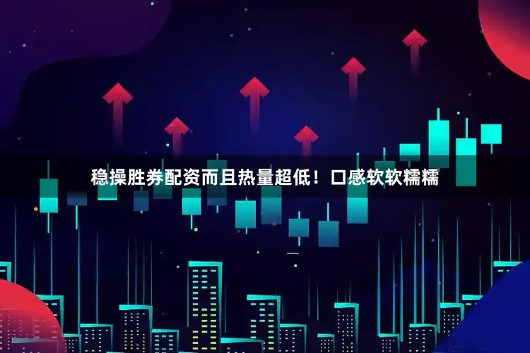 稳操胜券配资而且热量超低！口感软软糯糯