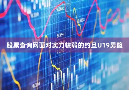 股票查询网面对实力较弱的约旦U19男篮