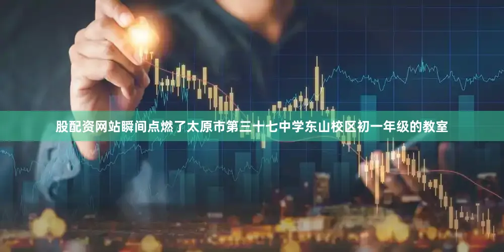 股配资网站瞬间点燃了太原市第三十七中学东山校区初一年级的教室