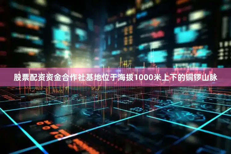 股票配资资金合作社基地位于海拔1000米上下的铜锣山脉