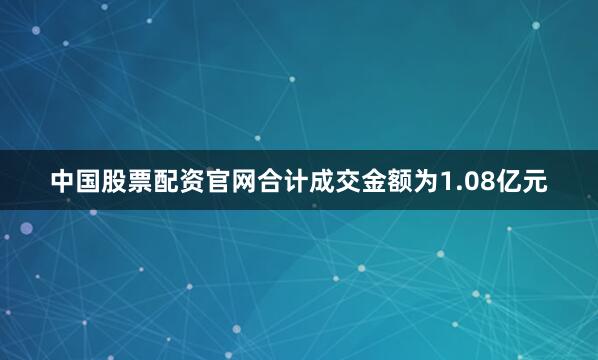 中国股票配资官网合计成交金额为1.08亿元
