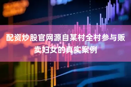 配资炒股官网源自某村全村参与贩卖妇女的真实案例