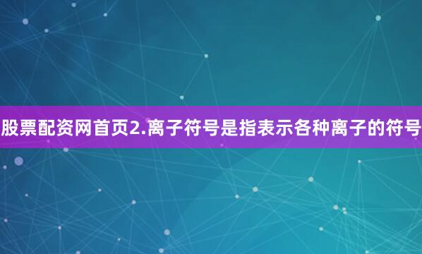 股票配资网首页2.离子符号是指表示各种离子的符号