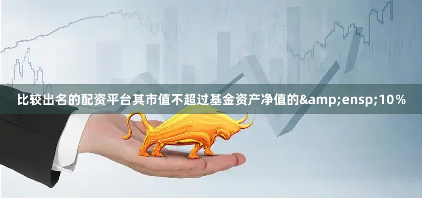 比较出名的配资平台其市值不超过基金资产净值的&ensp;10％
