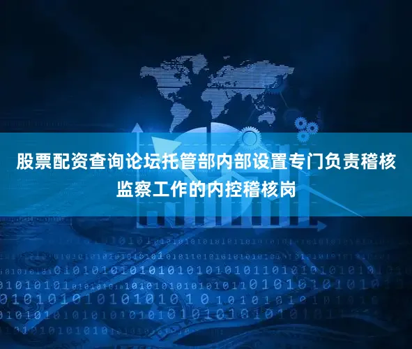股票配资查询论坛托管部内部设置专门负责稽核监察工作的内控稽核岗