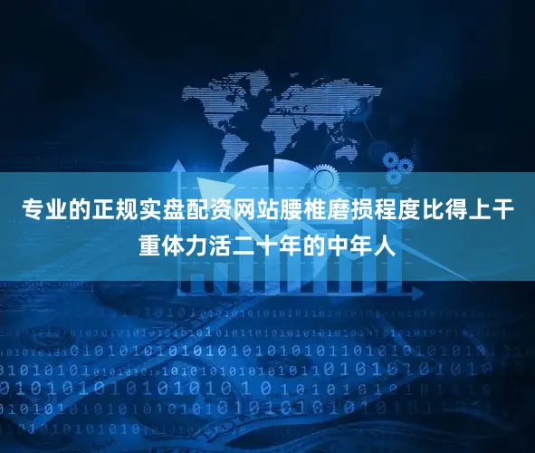 专业的正规实盘配资网站腰椎磨损程度比得上干重体力活二十年的中年人