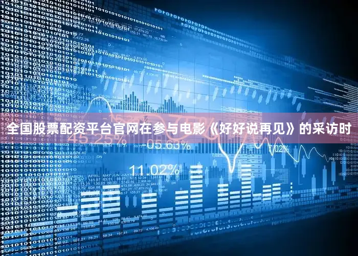 全国股票配资平台官网在参与电影《好好说再见》的采访时