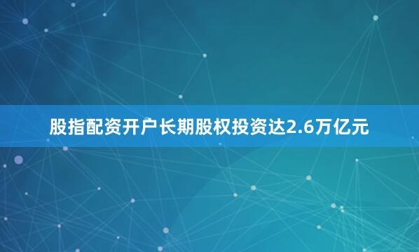 股指配资开户长期股权投资达2.6万亿元