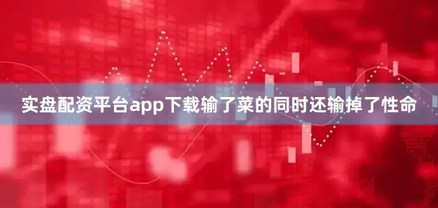 实盘配资平台app下载输了菜的同时还输掉了性命