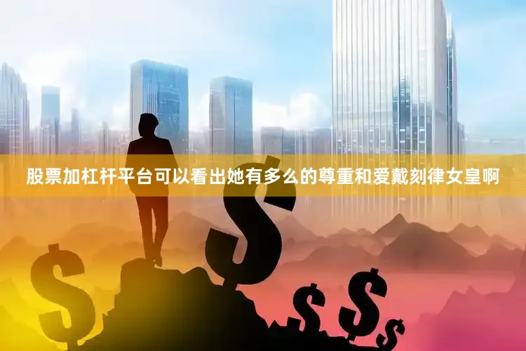 股票加杠杆平台可以看出她有多么的尊重和爱戴刻律女皇啊