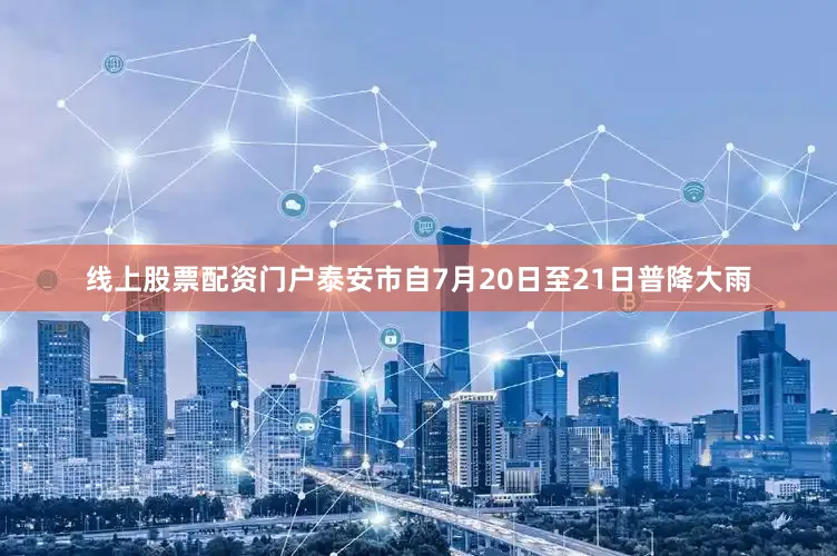 线上股票配资门户泰安市自7月20日至21日普降大雨
