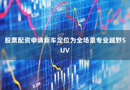 股票配资申请新车定位为全场景专业越野SUV