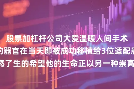 股票加杠杆公司大爱温暖人间手术后高建春捐献的器官在当天即被成功移植给3位适配患者为他们点燃了生的希望他的生命正以另一种崇高的方式延续在文山的公交线上壮族驾驶员高建春用18年安全行驶70万公里零违章零事故的纪录践行着“人民公交为人民”2006年投身公交事业以来高建春始终将安全驾驶刻进职业基因每趟出车前他都会对轮胎、应急阀、灭火器等20余项部件进行“地毯式”检查驾驶中保持“零急刹、零超速”的操作规范让