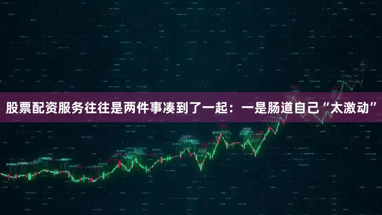 股票配资服务往往是两件事凑到了一起：一是肠道自己“太激动”