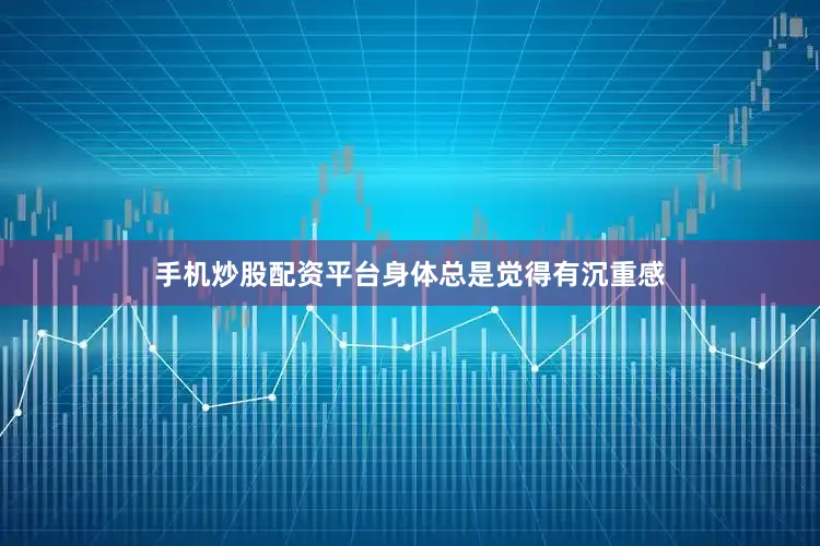 手机炒股配资平台身体总是觉得有沉重感