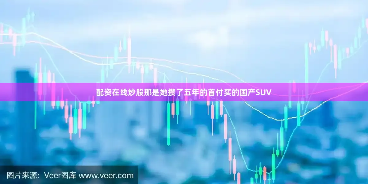 配资在线炒股那是她攒了五年的首付买的国产SUV