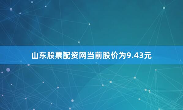 山东股票配资网当前股价为9.43元