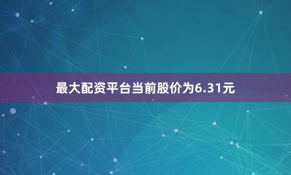 最大配资平台当前股价为6.31元