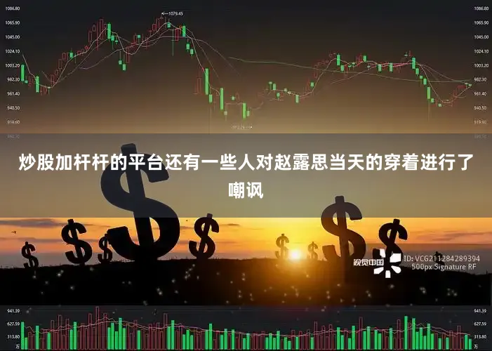 炒股加杆杆的平台还有一些人对赵露思当天的穿着进行了嘲讽