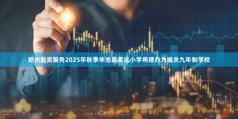 郑州配资服务2025年秋季华池县柔远小学将建办为城关九年制学校