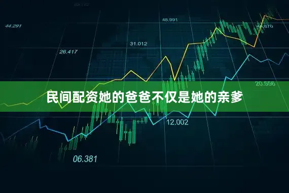 民间配资她的爸爸不仅是她的亲爹