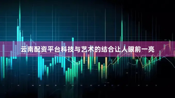 云南配资平台科技与艺术的结合让人眼前一亮