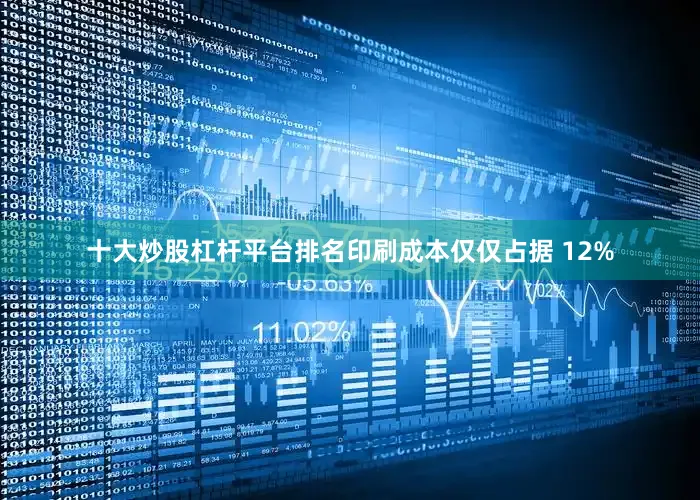 十大炒股杠杆平台排名印刷成本仅仅占据 12%