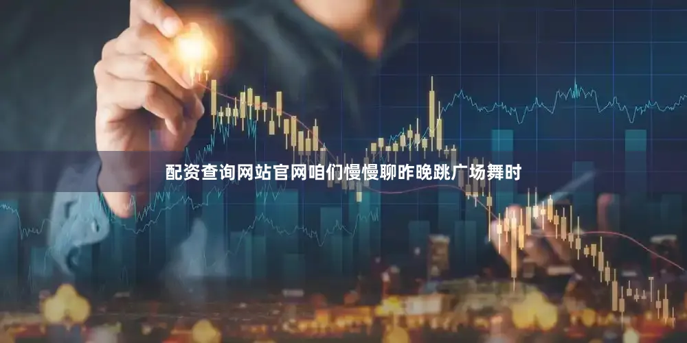 配资查询网站官网咱们慢慢聊昨晚跳广场舞时