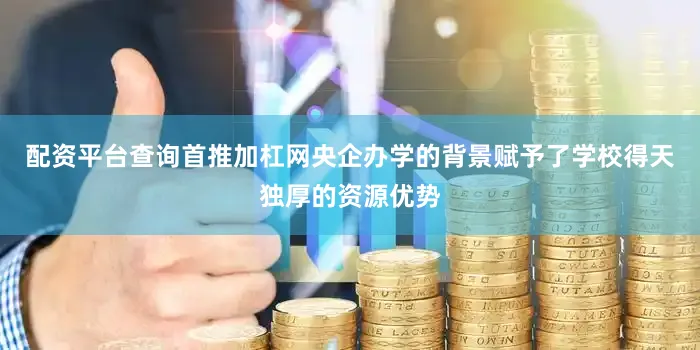 配资平台查询首推加杠网央企办学的背景赋予了学校得天独厚的资源优势